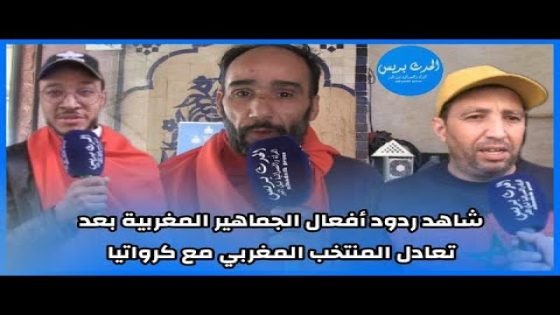 شاهد ردود أفعال الجماهير المغربية بعد تعادل المنتخب المغربي مع كرواتيا