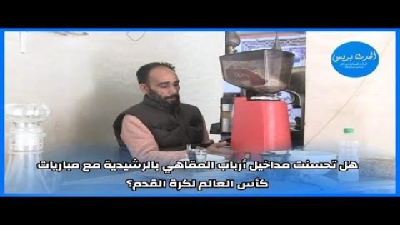 هل تحسنت مداخيل أرباب المقاهي بالرشيدية مع مباريات كأس العالم لكرة القدم؟